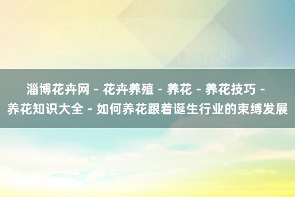 淄博花卉网 - 花卉养殖 - 养花 - 养花技巧 - 养花知识大全 - 如何养花跟着诞生行业的束缚发展